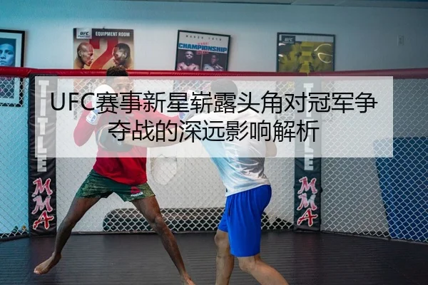 UFC赛事新星崭露头角对冠军争夺战的深远影响解析